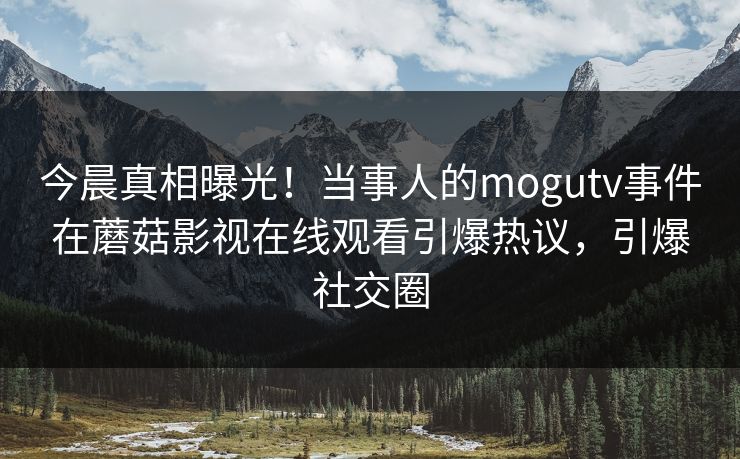 今晨真相曝光！当事人的mogutv事件在蘑菇影视在线观看引爆热议，引爆社交圈