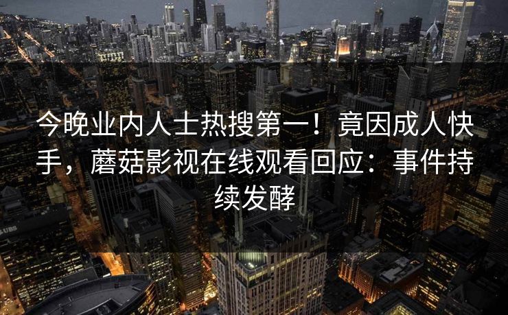 今晚业内人士热搜第一！竟因成人快手，蘑菇影视在线观看回应：事件持续发酵