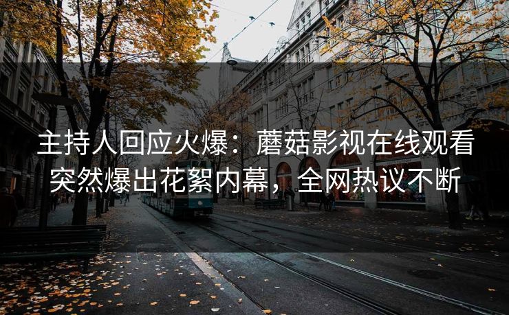 主持人回应火爆：蘑菇影视在线观看突然爆出花絮内幕，全网热议不断