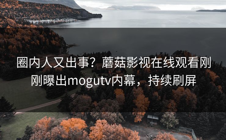 圈内人又出事？蘑菇影视在线观看刚刚曝出mogutv内幕，持续刷屏