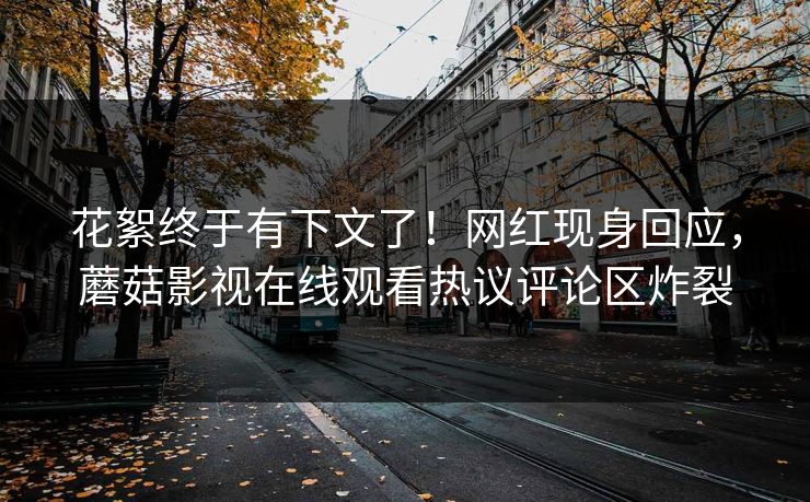 花絮终于有下文了！网红现身回应，蘑菇影视在线观看热议评论区炸裂