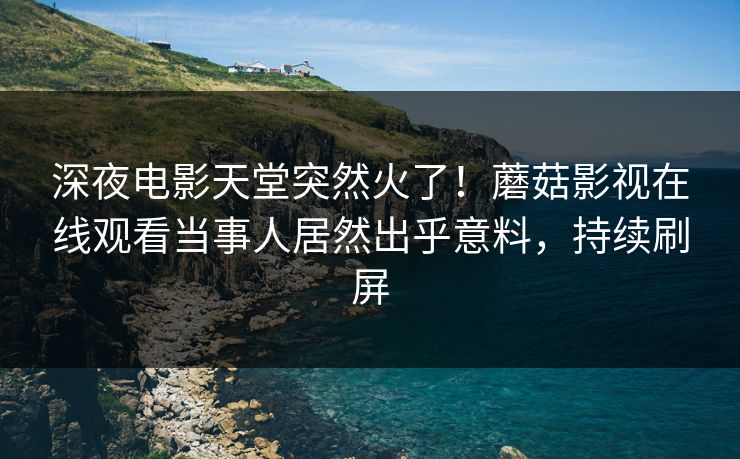 深夜电影天堂突然火了！蘑菇影视在线观看当事人居然出乎意料，持续刷屏