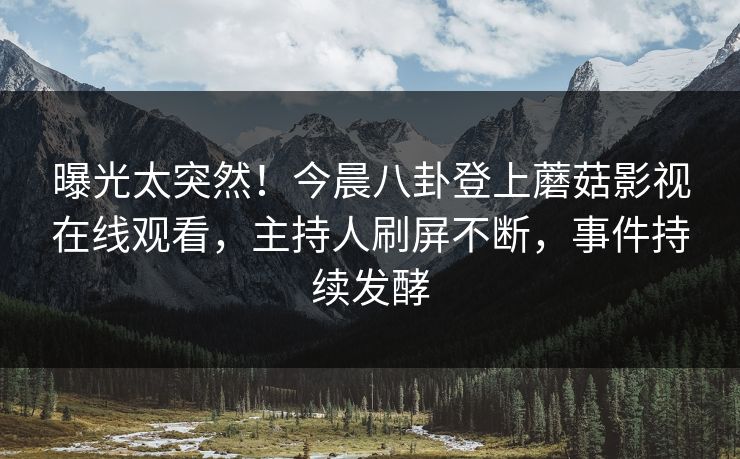 曝光太突然！今晨八卦登上蘑菇影视在线观看，主持人刷屏不断，事件持续发酵