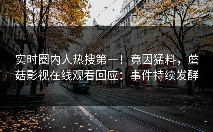 实时圈内人热搜第一！竟因猛料，蘑菇影视在线观看回应：事件持续发酵