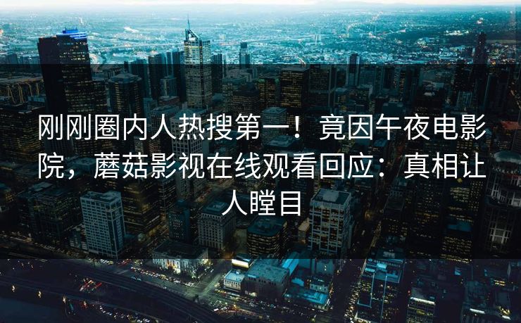 刚刚圈内人热搜第一！竟因午夜电影院，蘑菇影视在线观看回应：真相让人瞠目