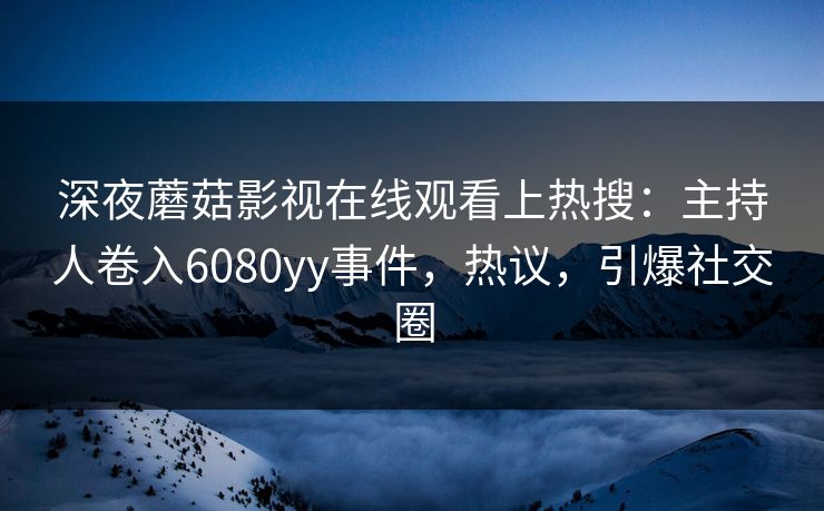 深夜蘑菇影视在线观看上热搜：主持人卷入6080yy事件，热议，引爆社交圈
