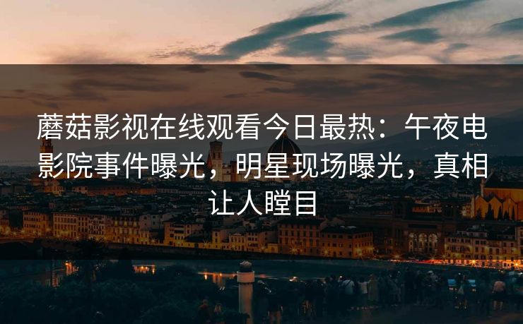 蘑菇影视在线观看今日最热：午夜电影院事件曝光，明星现场曝光，真相让人瞠目