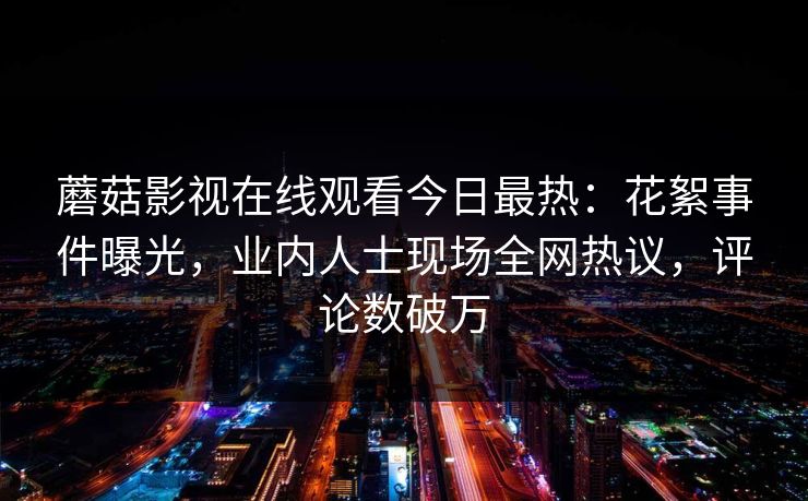 蘑菇影视在线观看今日最热：花絮事件曝光，业内人士现场全网热议，评论数破万