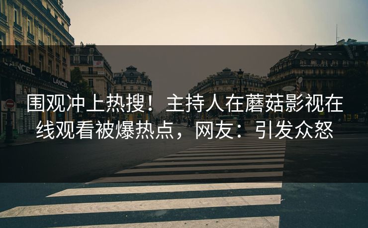 围观冲上热搜!主持人在蘑菇影视在线观看被爆热点,网友:引发众怒 围观冲上热搜!主持人在蘑菇影视在线观看被爆热点,网友:引发众怒