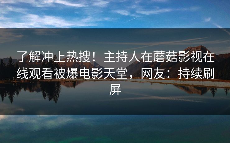 了解冲上热搜！主持人在蘑菇影视在线观看被爆电影天堂，网友：持续刷屏