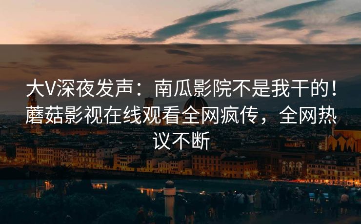 大V深夜发声:南瓜影院不是我干的!蘑菇影视在线观看全网疯传,全网热议不断 大V深夜发声:南瓜影院不是我干的!蘑菇影视在线观看全网疯传,全网热议不断