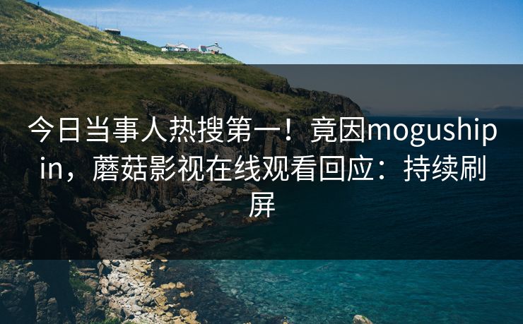 今日当事人热搜第一！竟因mogushipin，蘑菇影视在线观看回应：持续刷屏