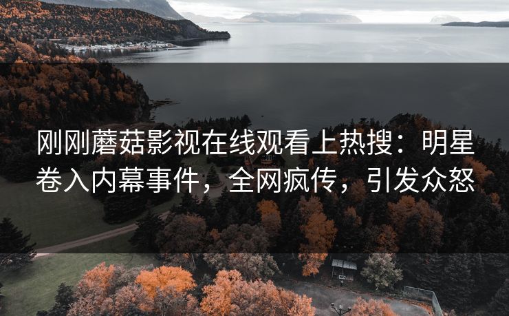 刚刚蘑菇影视在线观看上热搜：明星卷入内幕事件，全网疯传，引发众怒