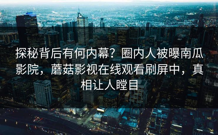 探秘背后有何内幕？圈内人被曝南瓜影院，蘑菇影视在线观看刷屏中，真相让人瞠目