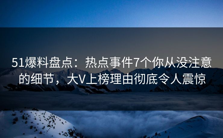 51爆料盘点：热点事件7个你从没注意的细节，大V上榜理由彻底令人震惊