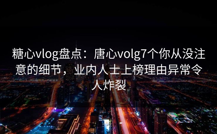 糖心vlog盘点：唐心volg7个你从没注意的细节，业内人士上榜理由异常令人炸裂