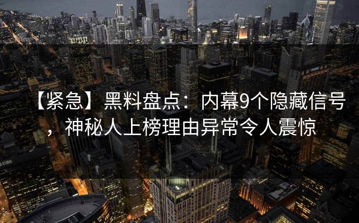 【紧急】黑料盘点：内幕9个隐藏信号，神秘人上榜理由异常令人震惊