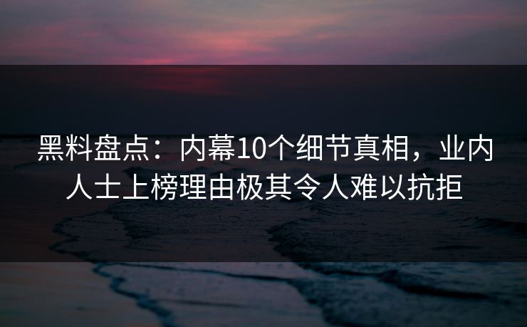 黑料盘点：内幕10个细节真相，业内人士上榜理由极其令人难以抗拒