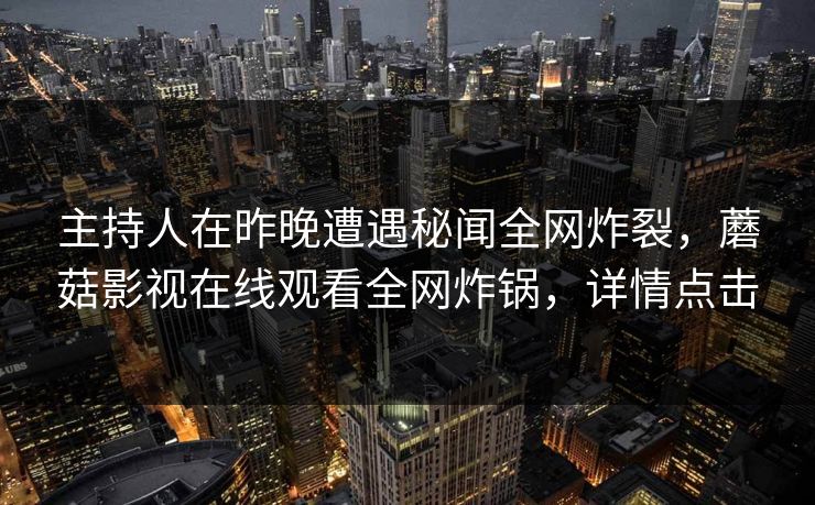 主持人在昨晚遭遇秘闻全网炸裂,蘑菇影视在线观看全网炸锅,详情点击