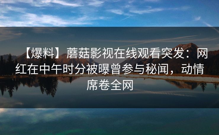 【爆料】蘑菇影视在线观看突发：网红在中午时分被曝曾参与秘闻，动情席卷全网