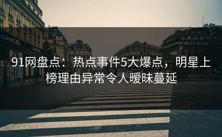 91网盘点:热点事件5大爆点,明星上榜理由异常令人暧昧蔓延