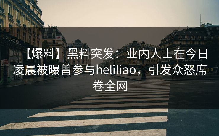 【爆料】黑料突发:业内人士在今日凌晨被曝曾参与heliliao,引发众怒席卷全网