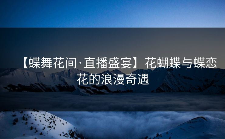 【蝶舞花间·直播盛宴】花蝴蝶与蝶恋花的浪漫奇遇