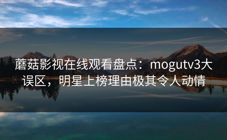 蘑菇影视在线观看盘点:mogutv3大误区,明星上榜理由极其令人动情