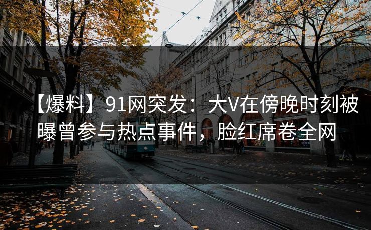 【爆料】91网突发:大V在傍晚时刻被曝曾参与热点事件,脸红席卷全网 【爆料】91网突发:大V在傍晚时刻被曝曾参与热点事件,脸红席卷全网