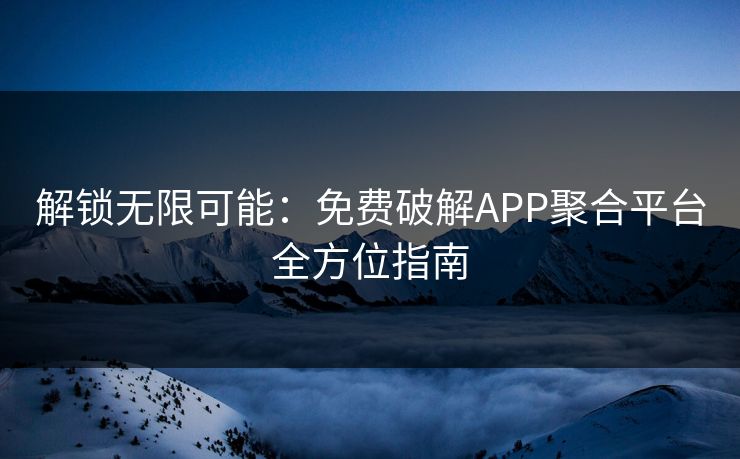 解锁无限可能：免费破解APP聚合平台全方位指南
