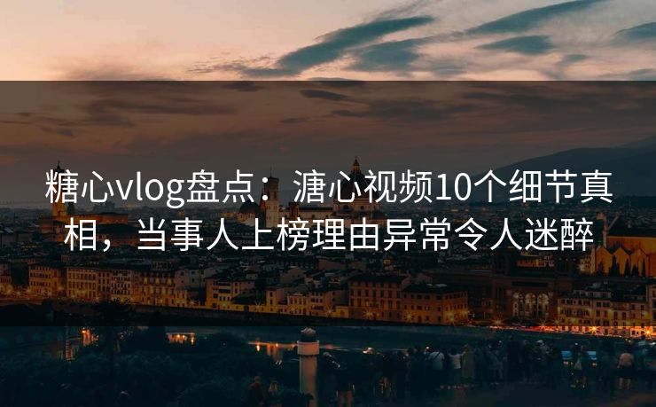 糖心vlog盘点:溏心视频10个细节真相,当事人上榜理由异常令人迷醉 糖心vlog盘点:溏心视频10个细节真相,当事人上榜理由异常令人迷醉
