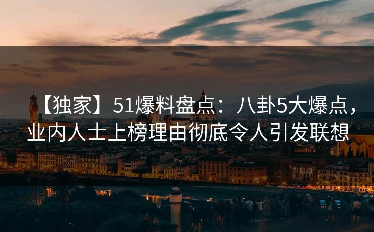 【独家】51爆料盘点:八卦5大爆点,业内人士上榜理由彻底令人引发联想 【独家】51爆料盘点:八卦5大爆点,业内人士上榜理由彻底令人引发联想