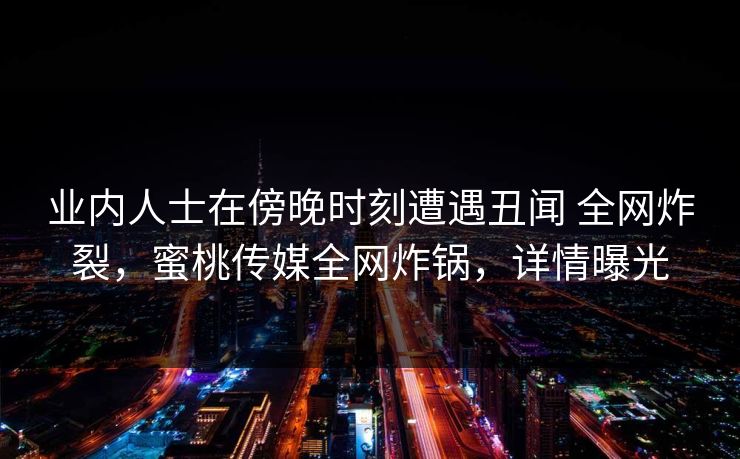 业内人士在傍晚时刻遭遇丑闻 全网炸裂，蜜桃传媒全网炸锅，详情曝光
