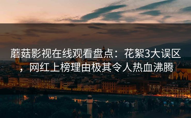 蘑菇影视在线观看盘点:花絮3大误区,网红上榜理由极其令人热血沸腾