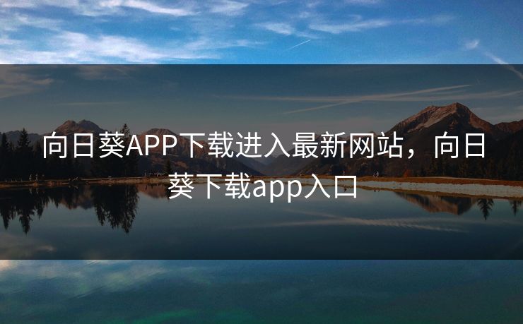 向日葵APP下载进入最新网站,向日葵下载app入口 向日葵APP下载进入最新网站,向日葵下载app入口