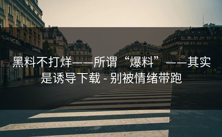 黑料不打烊——所谓“爆料”——其实是诱导下载 - 别被情绪带跑