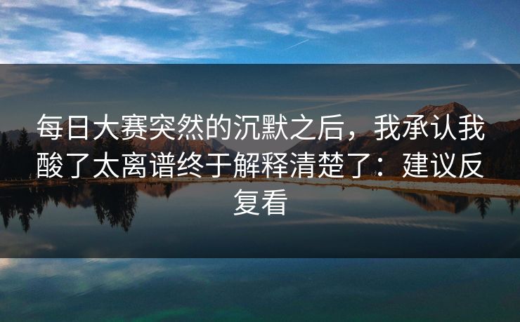 每日大赛突然的沉默之后,我承认我酸了太离谱终于解释清楚了:建议反复看 每日大赛突然的沉默之后,我承认我酸了太离谱终于解释清楚了:建议反复看