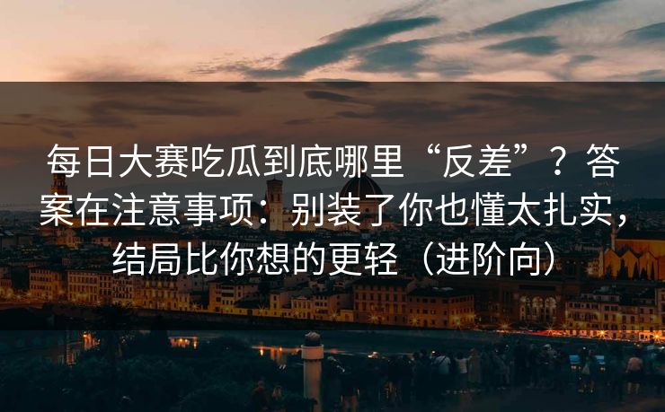 每日大赛吃瓜到底哪里“反差”？答案在注意事项：别装了你也懂太扎实，结局比你想的更轻（进阶向）