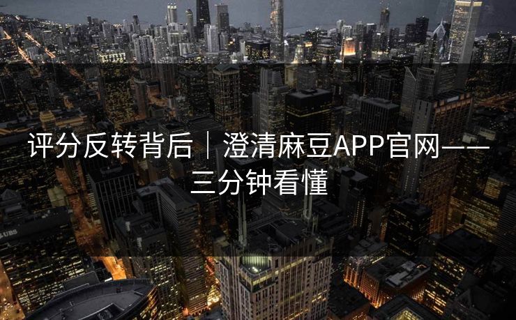 评分反转背后｜澄清麻豆APP官网——三分钟看懂
