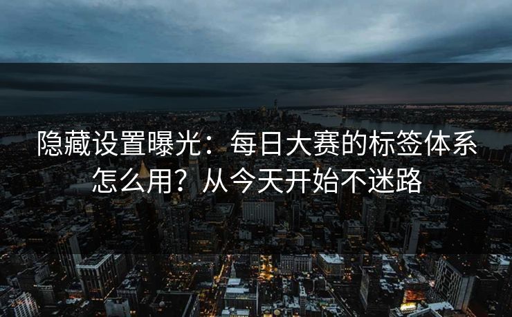 隐藏设置曝光：每日大赛的标签体系怎么用？从今天开始不迷路