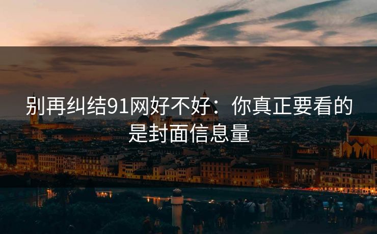别再纠结91网好不好：你真正要看的是封面信息量