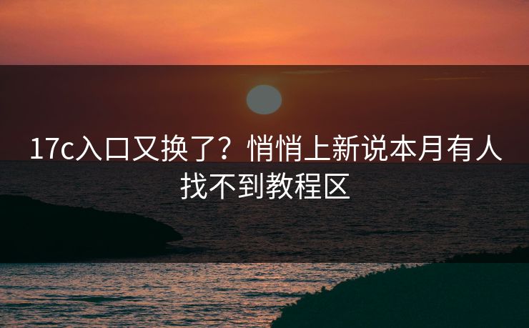 17c入口又换了？悄悄上新说本月有人找不到教程区