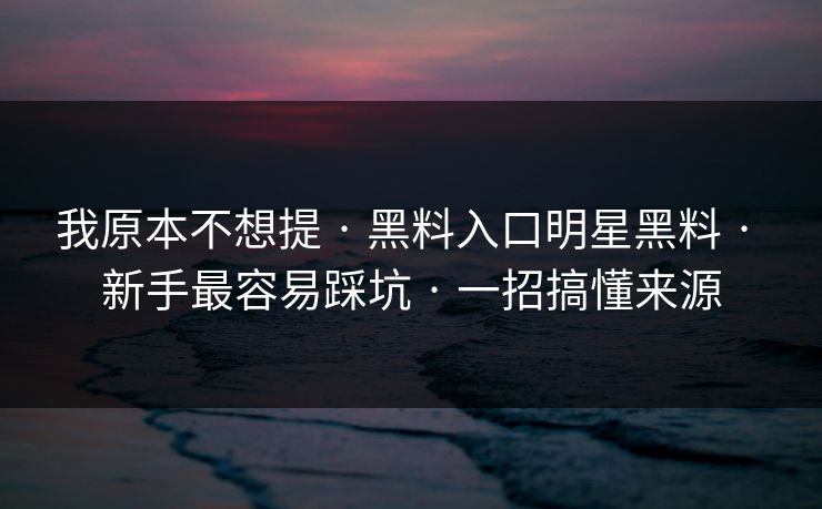 我原本不想提 · 黑料入口明星黑料 · 新手最容易踩坑 · 一招搞懂来源