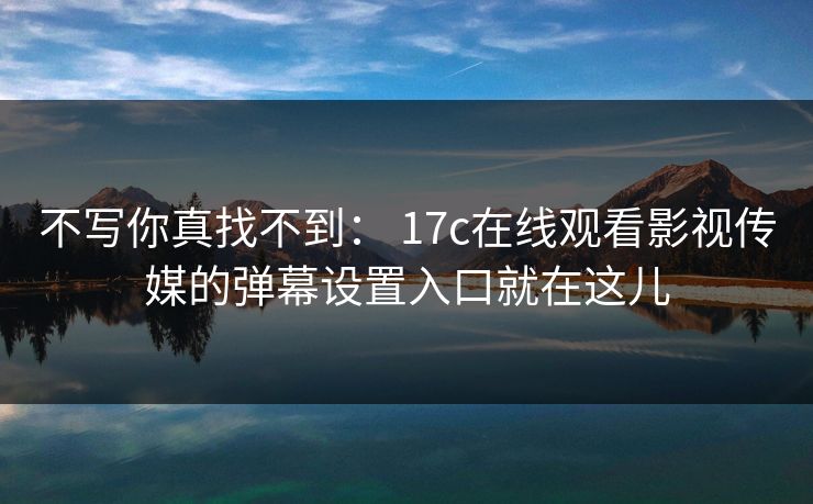 详细阅读:不写你真找不到: 17c在线观看影视传媒的弹幕设置入口就在这儿 不写你真找不到: 17c在线观看影视传媒的弹幕设置入口就在这儿