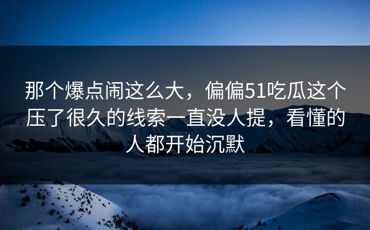 那个爆点闹这么大，偏偏51吃瓜这个压了很久的线索一直没人提，看懂的人都开始沉默