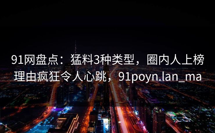 91网盘点：猛料3种类型，圈内人上榜理由疯狂令人心跳，91poyn.lan_ma