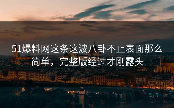 51爆料网这条这波八卦不止表面那么简单，完整版经过才刚露头