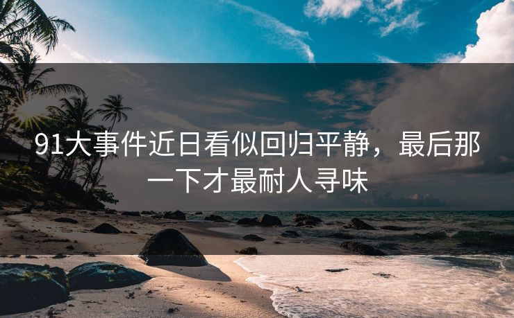 91大事件近日看似回归平静，最后那一下才最耐人寻味