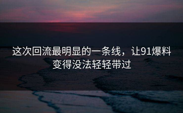 这次回流最明显的一条线，让91爆料变得没法轻轻带过