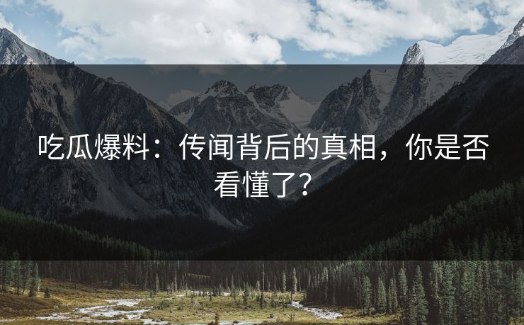 吃瓜爆料：传闻背后的真相，你是否看懂了？